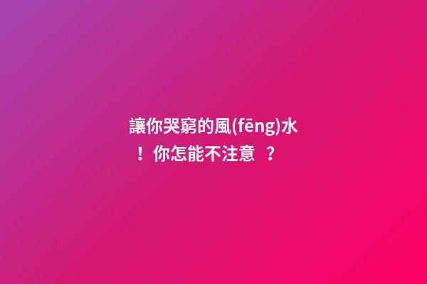 讓你哭窮的風(fēng)水！你怎能不注意？
